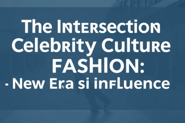 The Intersection of Celebrity Culture and Fashion: A New Era of Influence