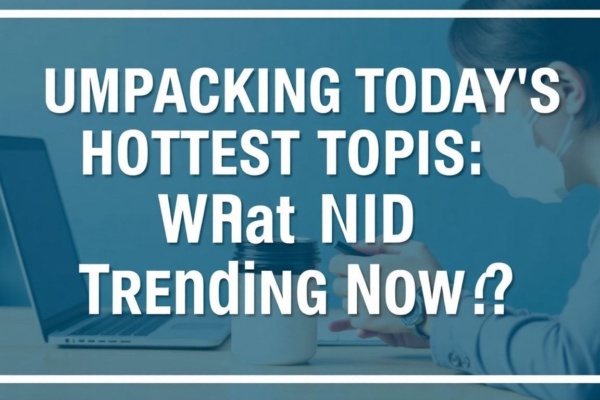 Unpacking Today's Hottest Topics: What's Trending Now?